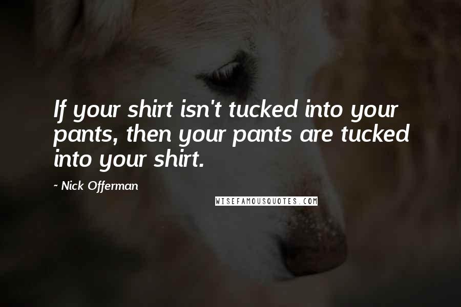 Nick Offerman Quotes: If your shirt isn't tucked into your pants, then your pants are tucked into your shirt.