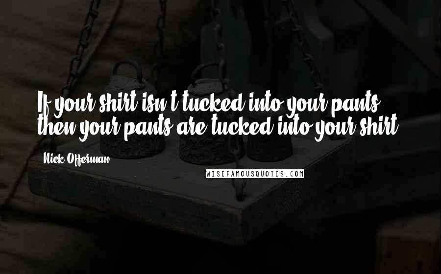 Nick Offerman Quotes: If your shirt isn't tucked into your pants, then your pants are tucked into your shirt.