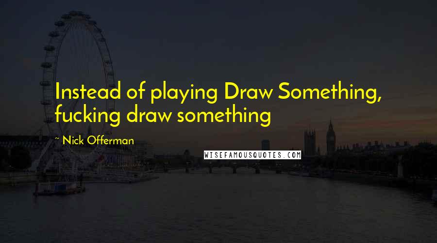 Nick Offerman Quotes: Instead of playing Draw Something, fucking draw something