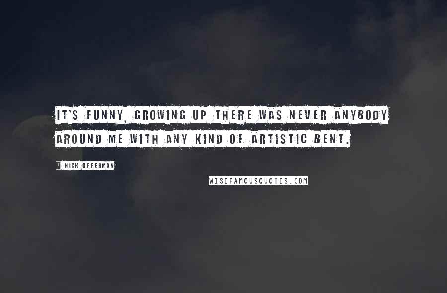 Nick Offerman Quotes: It's funny, growing up there was never anybody around me with any kind of artistic bent.