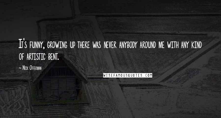 Nick Offerman Quotes: It's funny, growing up there was never anybody around me with any kind of artistic bent.