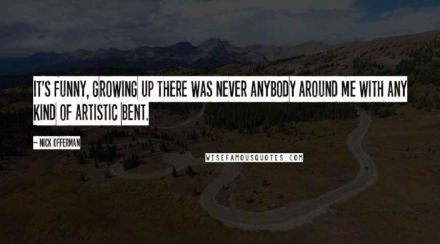 Nick Offerman Quotes: It's funny, growing up there was never anybody around me with any kind of artistic bent.