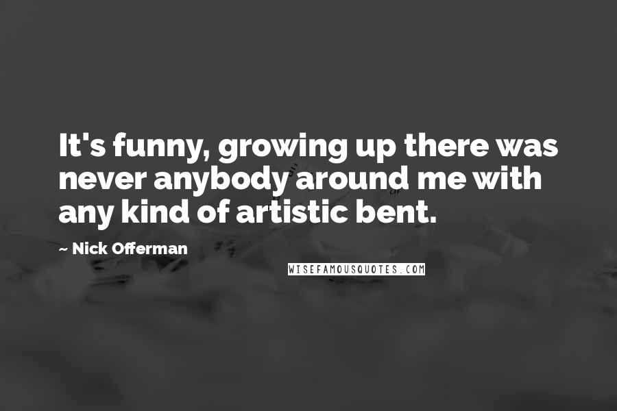Nick Offerman Quotes: It's funny, growing up there was never anybody around me with any kind of artistic bent.