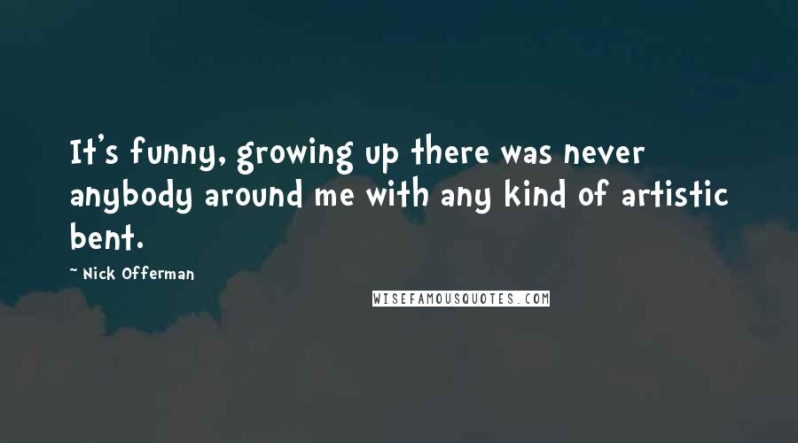 Nick Offerman Quotes: It's funny, growing up there was never anybody around me with any kind of artistic bent.