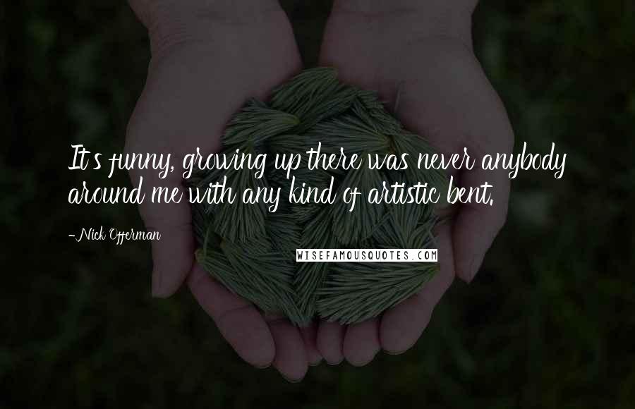 Nick Offerman Quotes: It's funny, growing up there was never anybody around me with any kind of artistic bent.
