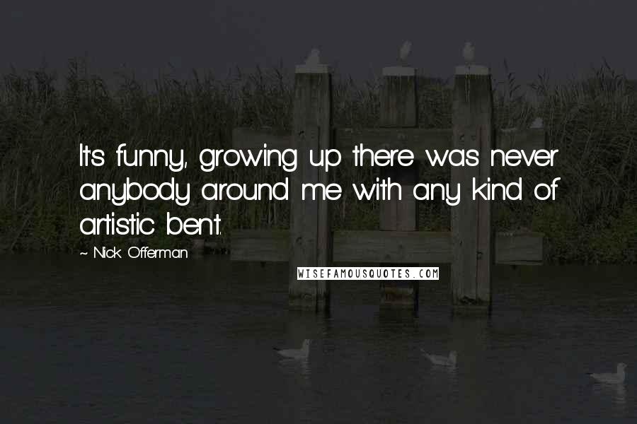 Nick Offerman Quotes: It's funny, growing up there was never anybody around me with any kind of artistic bent.