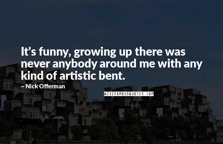 Nick Offerman Quotes: It's funny, growing up there was never anybody around me with any kind of artistic bent.