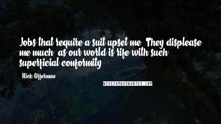 Nick Offerman Quotes: Jobs that require a suit upset me. They displease me much, as our world is rife with such superficial conformity.