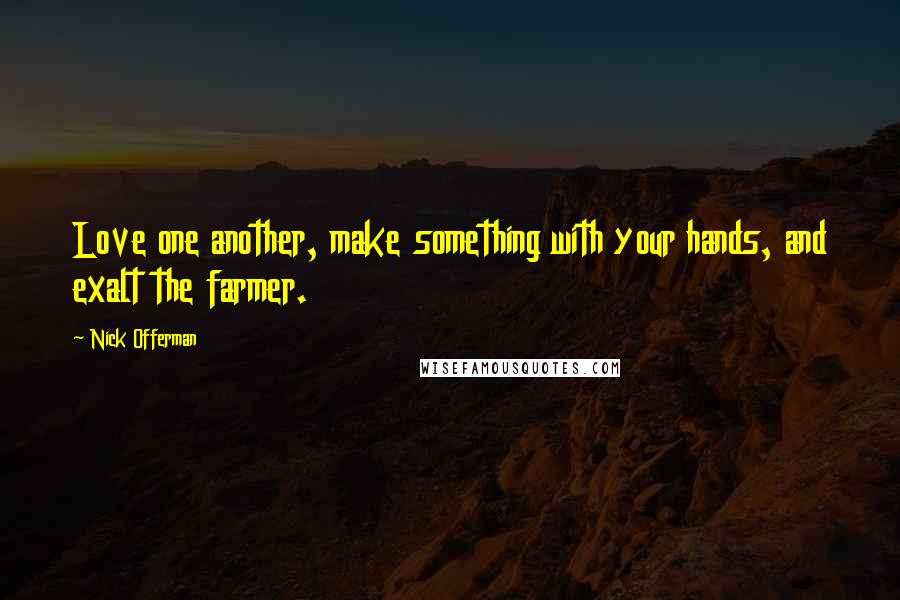 Nick Offerman Quotes: Love one another, make something with your hands, and exalt the farmer.