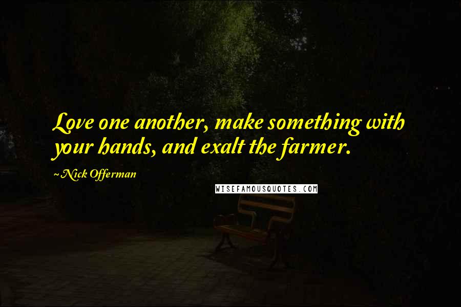Nick Offerman Quotes: Love one another, make something with your hands, and exalt the farmer.
