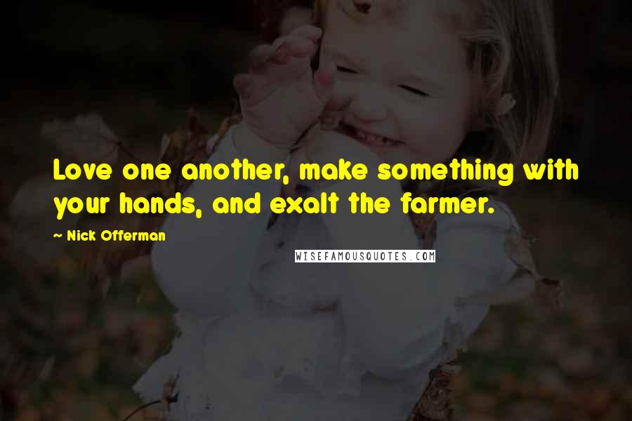 Nick Offerman Quotes: Love one another, make something with your hands, and exalt the farmer.