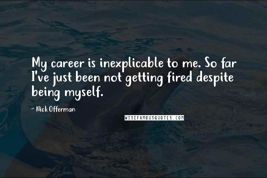Nick Offerman Quotes: My career is inexplicable to me. So far I've just been not getting fired despite being myself.