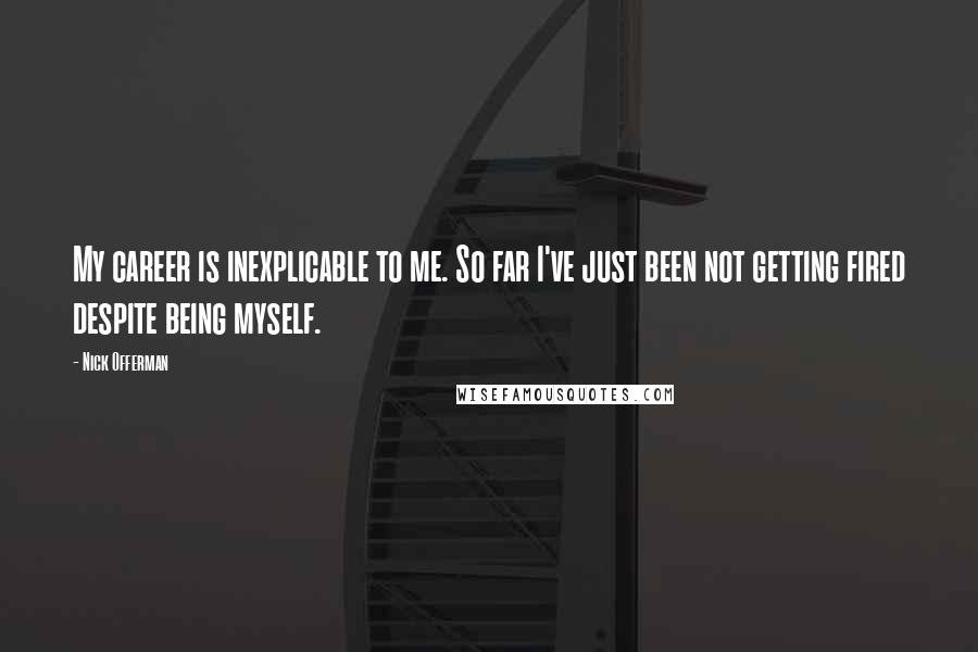 Nick Offerman Quotes: My career is inexplicable to me. So far I've just been not getting fired despite being myself.
