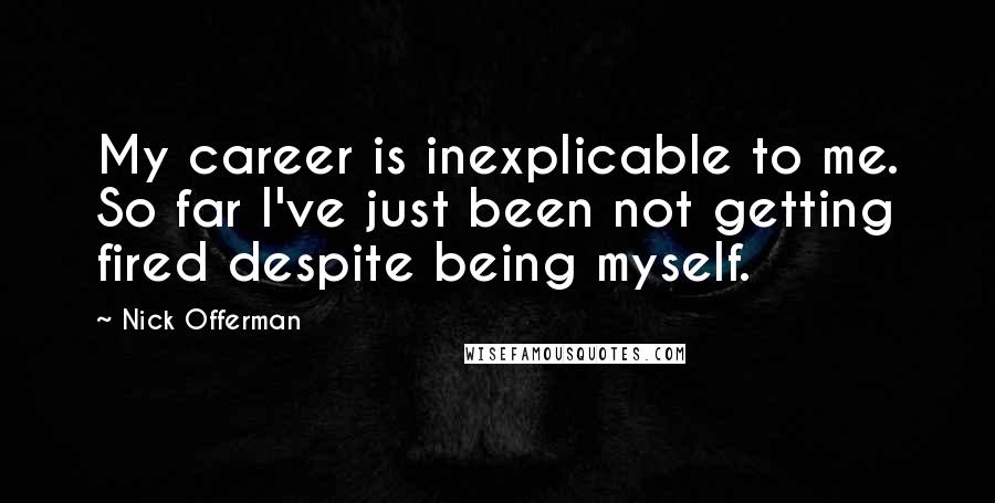 Nick Offerman Quotes: My career is inexplicable to me. So far I've just been not getting fired despite being myself.