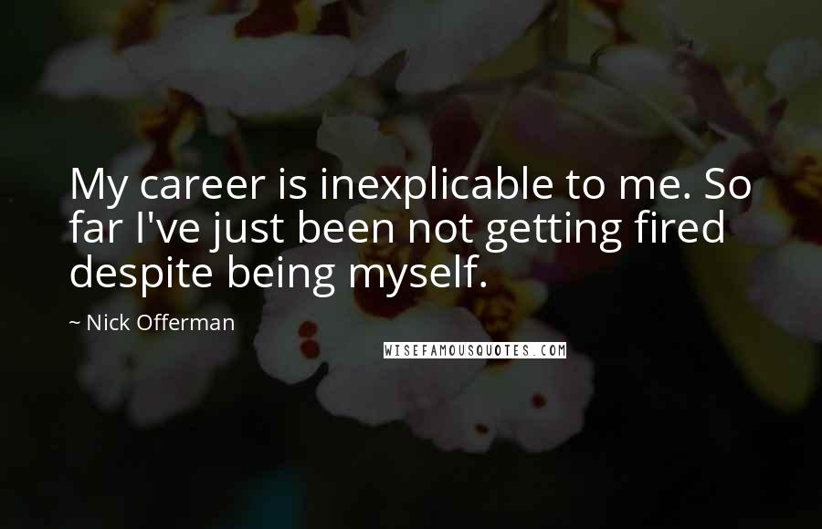 Nick Offerman Quotes: My career is inexplicable to me. So far I've just been not getting fired despite being myself.