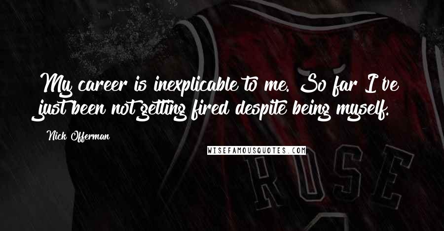 Nick Offerman Quotes: My career is inexplicable to me. So far I've just been not getting fired despite being myself.