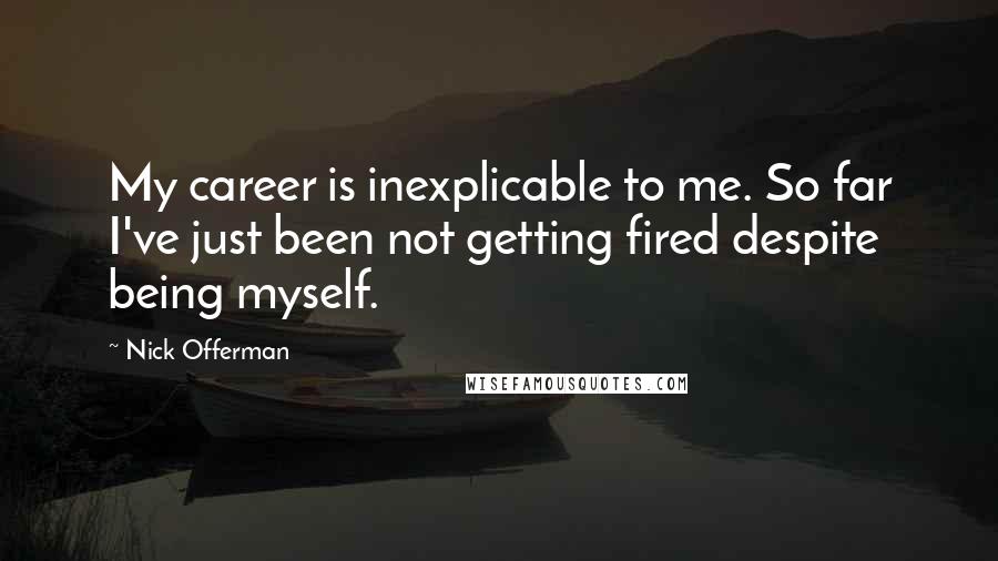 Nick Offerman Quotes: My career is inexplicable to me. So far I've just been not getting fired despite being myself.