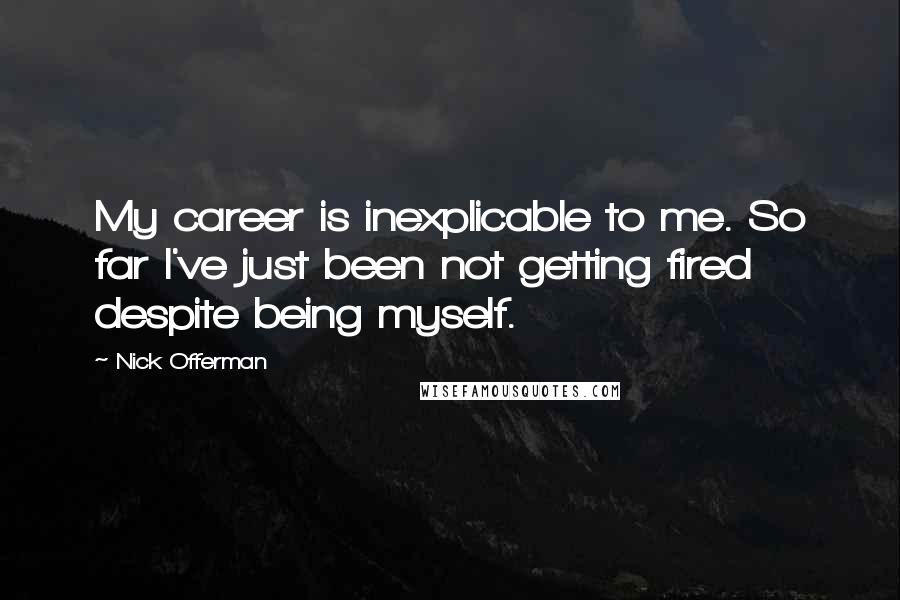 Nick Offerman Quotes: My career is inexplicable to me. So far I've just been not getting fired despite being myself.