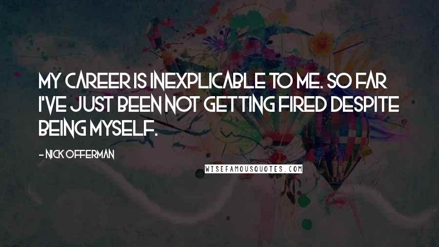 Nick Offerman Quotes: My career is inexplicable to me. So far I've just been not getting fired despite being myself.