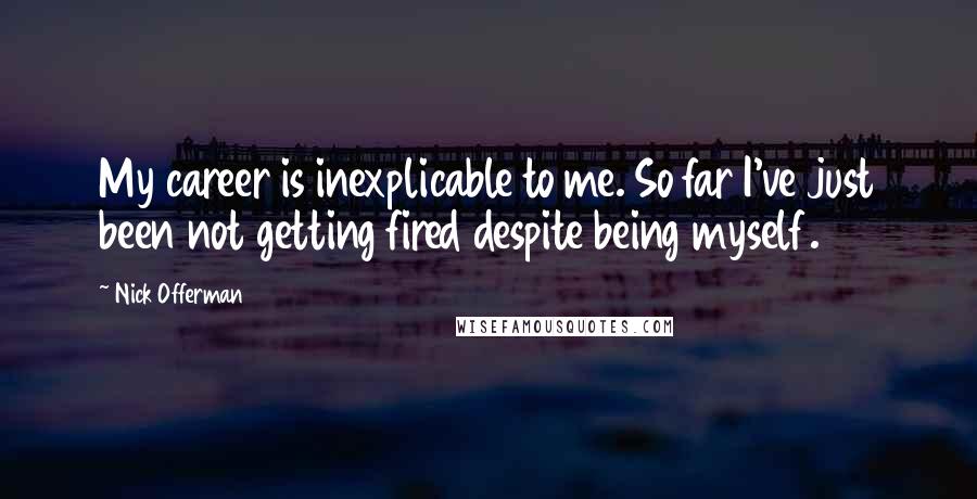 Nick Offerman Quotes: My career is inexplicable to me. So far I've just been not getting fired despite being myself.