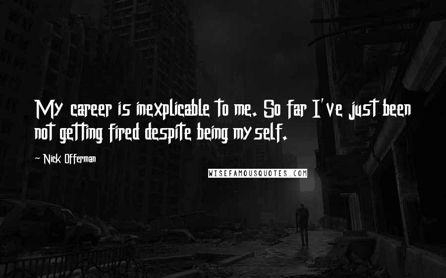 Nick Offerman Quotes: My career is inexplicable to me. So far I've just been not getting fired despite being myself.