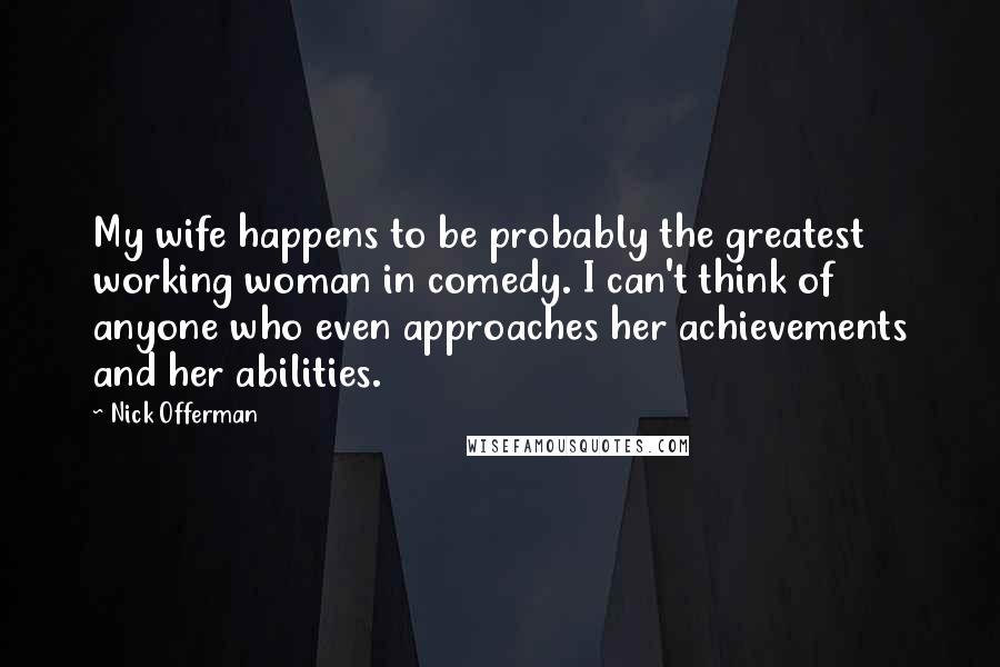 Nick Offerman Quotes: My wife happens to be probably the greatest working woman in comedy. I can't think of anyone who even approaches her achievements and her abilities.