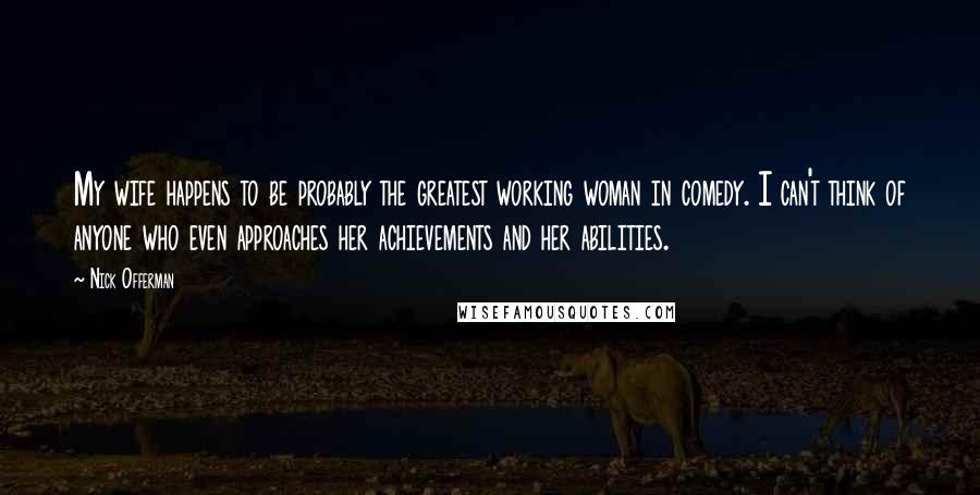 Nick Offerman Quotes: My wife happens to be probably the greatest working woman in comedy. I can't think of anyone who even approaches her achievements and her abilities.