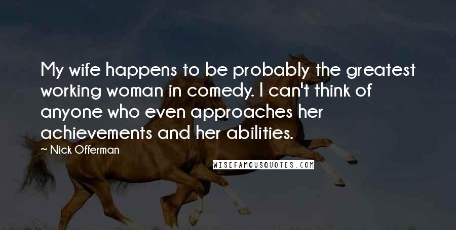 Nick Offerman Quotes: My wife happens to be probably the greatest working woman in comedy. I can't think of anyone who even approaches her achievements and her abilities.