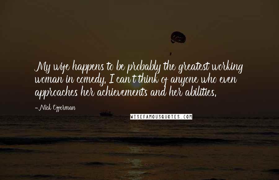 Nick Offerman Quotes: My wife happens to be probably the greatest working woman in comedy. I can't think of anyone who even approaches her achievements and her abilities.