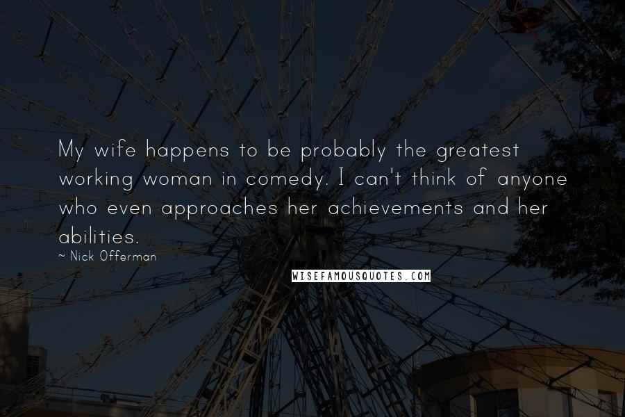 Nick Offerman Quotes: My wife happens to be probably the greatest working woman in comedy. I can't think of anyone who even approaches her achievements and her abilities.