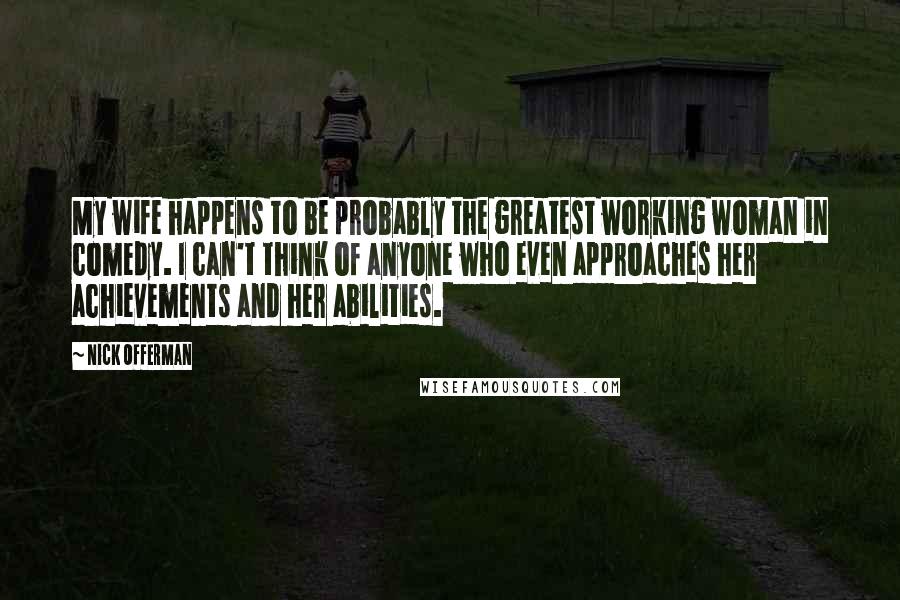 Nick Offerman Quotes: My wife happens to be probably the greatest working woman in comedy. I can't think of anyone who even approaches her achievements and her abilities.