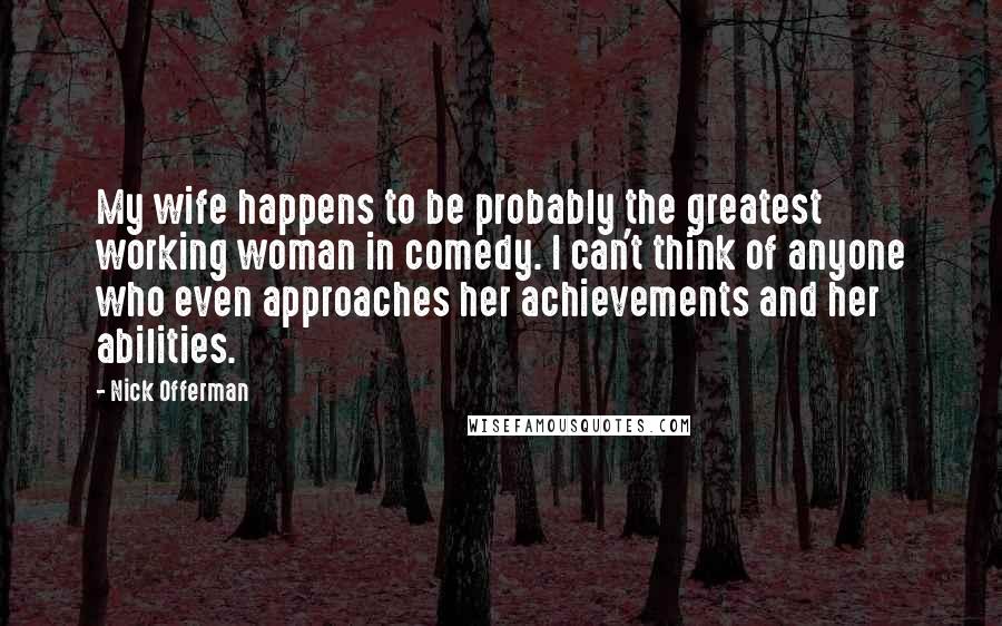 Nick Offerman Quotes: My wife happens to be probably the greatest working woman in comedy. I can't think of anyone who even approaches her achievements and her abilities.