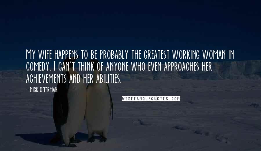 Nick Offerman Quotes: My wife happens to be probably the greatest working woman in comedy. I can't think of anyone who even approaches her achievements and her abilities.