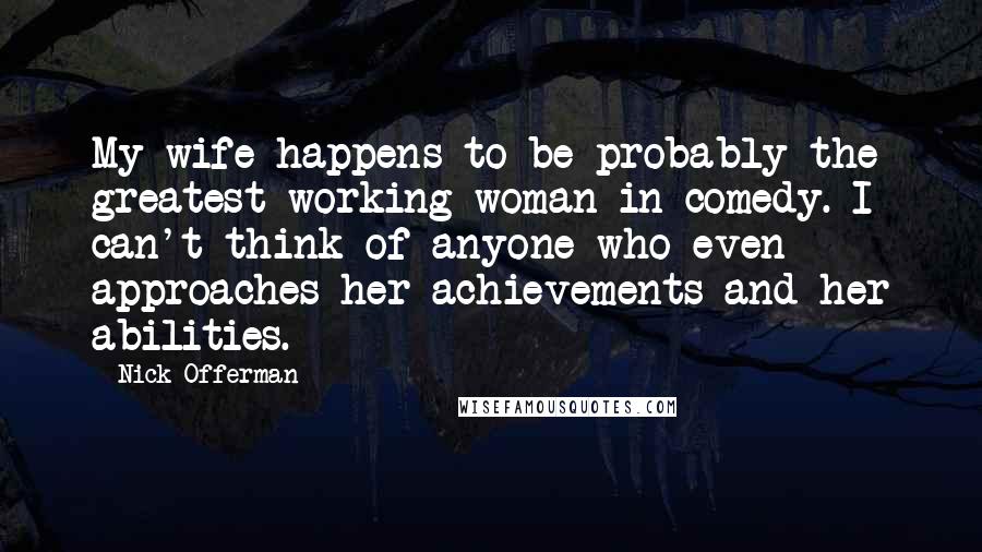 Nick Offerman Quotes: My wife happens to be probably the greatest working woman in comedy. I can't think of anyone who even approaches her achievements and her abilities.