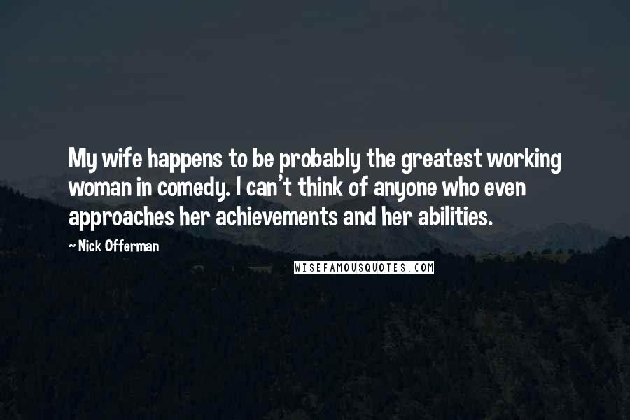 Nick Offerman Quotes: My wife happens to be probably the greatest working woman in comedy. I can't think of anyone who even approaches her achievements and her abilities.