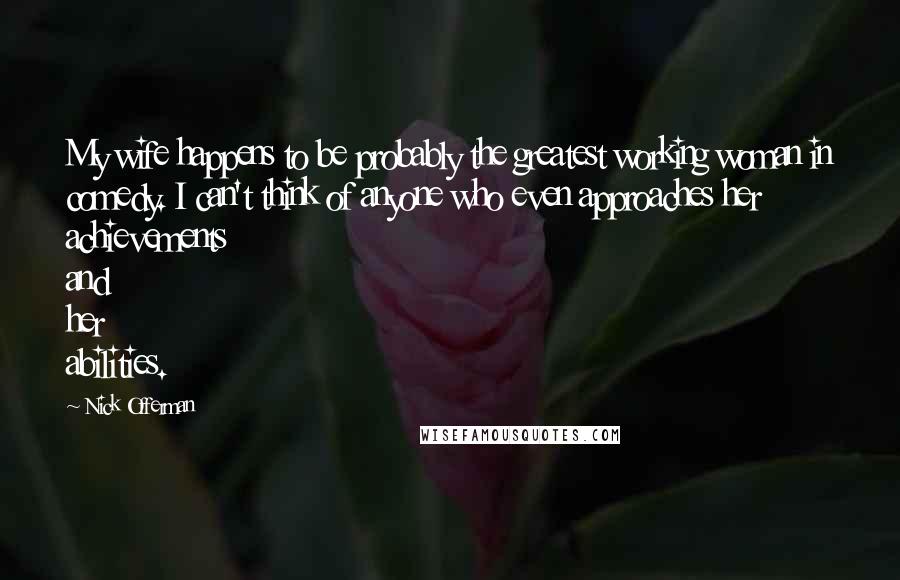 Nick Offerman Quotes: My wife happens to be probably the greatest working woman in comedy. I can't think of anyone who even approaches her achievements and her abilities.