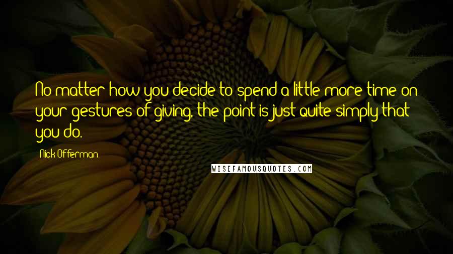 Nick Offerman Quotes: No matter how you decide to spend a little more time on your gestures of giving, the point is just quite simply that you do.