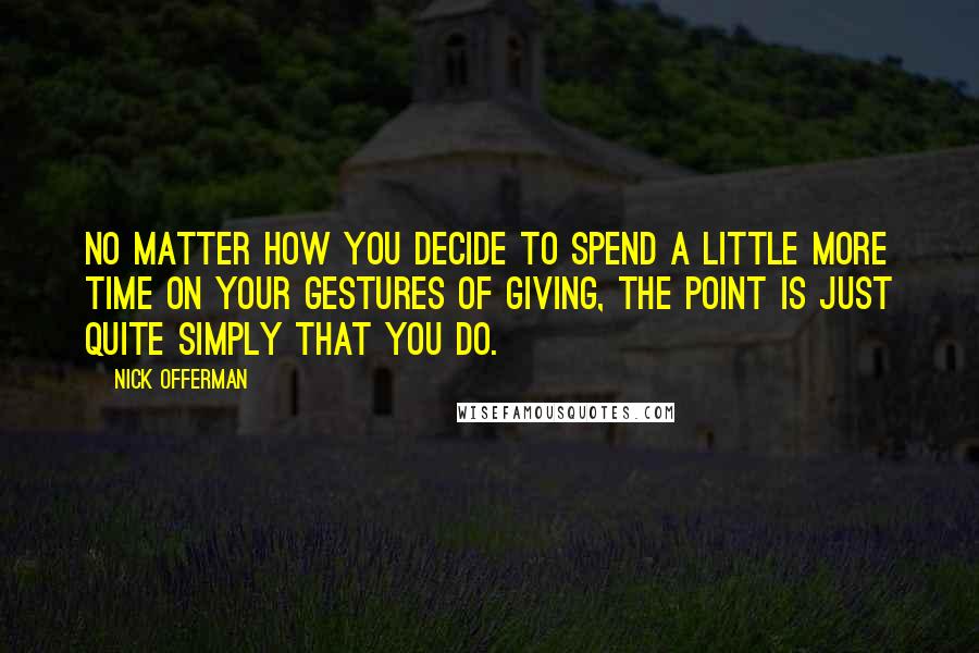 Nick Offerman Quotes: No matter how you decide to spend a little more time on your gestures of giving, the point is just quite simply that you do.