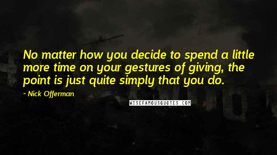 Nick Offerman Quotes: No matter how you decide to spend a little more time on your gestures of giving, the point is just quite simply that you do.
