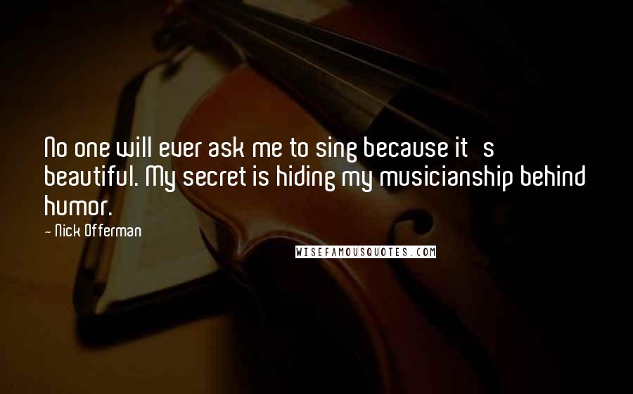 Nick Offerman Quotes: No one will ever ask me to sing because it's beautiful. My secret is hiding my musicianship behind humor.
