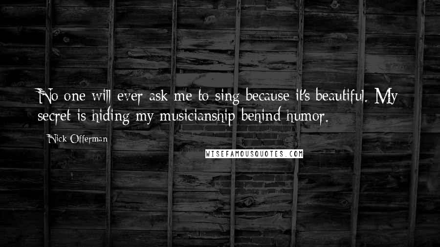 Nick Offerman Quotes: No one will ever ask me to sing because it's beautiful. My secret is hiding my musicianship behind humor.