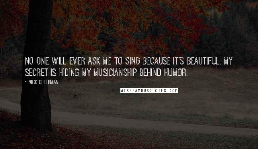 Nick Offerman Quotes: No one will ever ask me to sing because it's beautiful. My secret is hiding my musicianship behind humor.