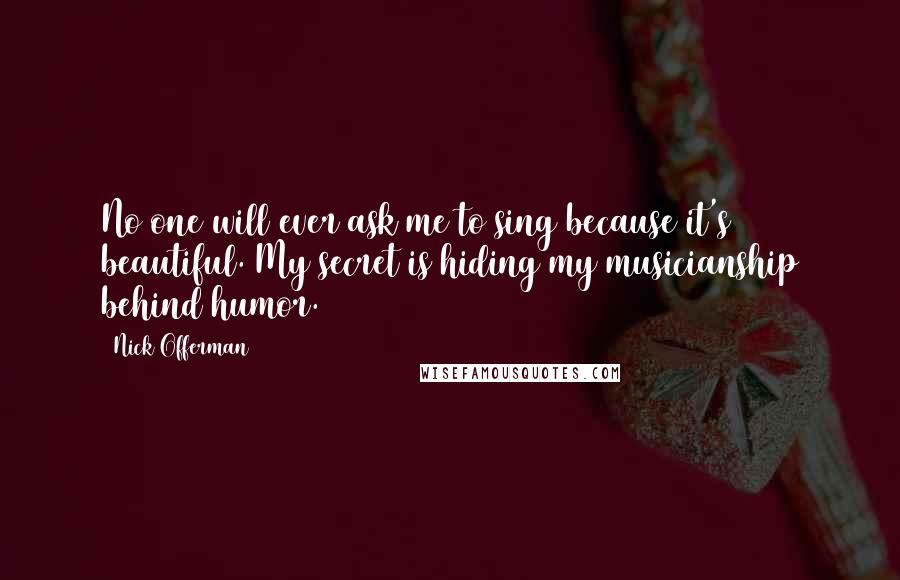 Nick Offerman Quotes: No one will ever ask me to sing because it's beautiful. My secret is hiding my musicianship behind humor.