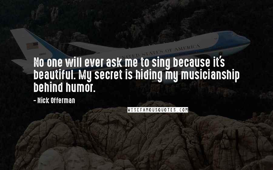 Nick Offerman Quotes: No one will ever ask me to sing because it's beautiful. My secret is hiding my musicianship behind humor.