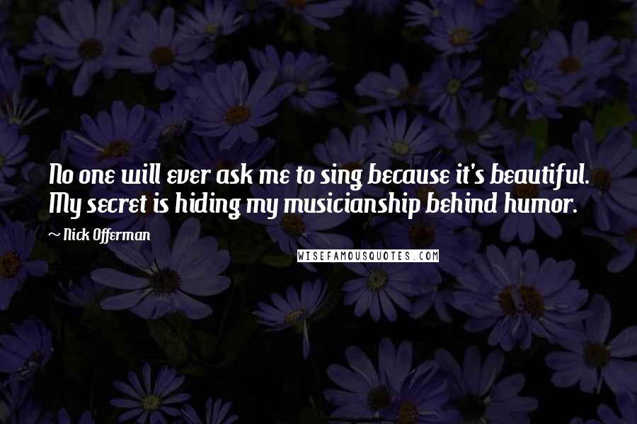 Nick Offerman Quotes: No one will ever ask me to sing because it's beautiful. My secret is hiding my musicianship behind humor.