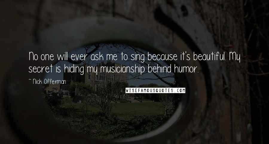 Nick Offerman Quotes: No one will ever ask me to sing because it's beautiful. My secret is hiding my musicianship behind humor.