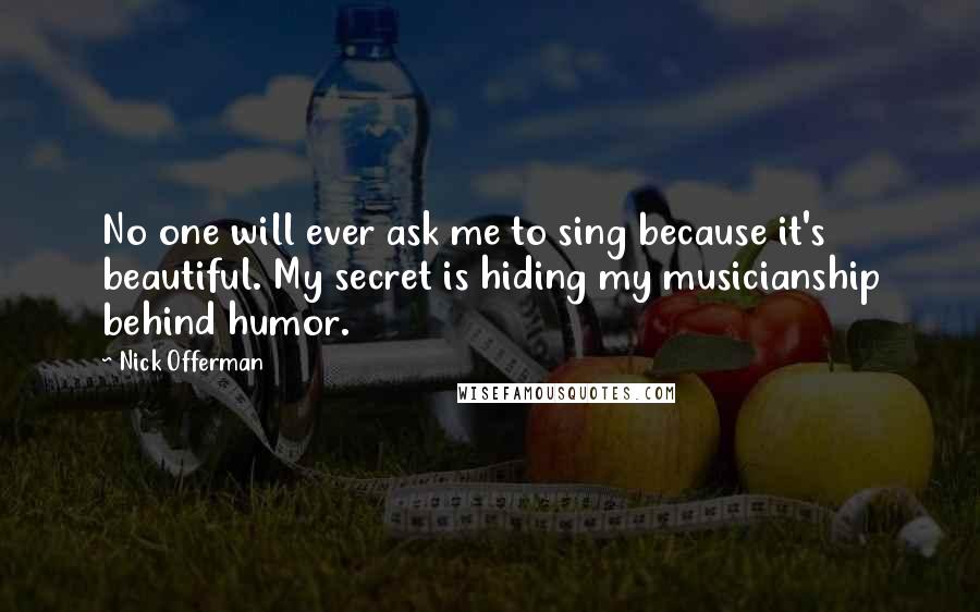 Nick Offerman Quotes: No one will ever ask me to sing because it's beautiful. My secret is hiding my musicianship behind humor.