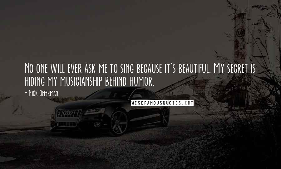 Nick Offerman Quotes: No one will ever ask me to sing because it's beautiful. My secret is hiding my musicianship behind humor.