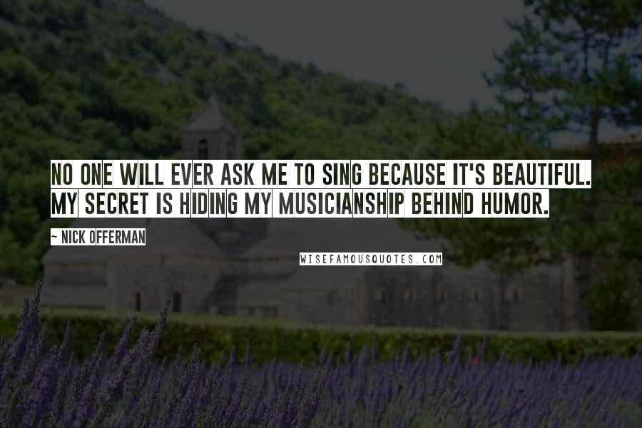 Nick Offerman Quotes: No one will ever ask me to sing because it's beautiful. My secret is hiding my musicianship behind humor.