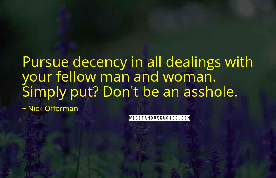 Nick Offerman Quotes: Pursue decency in all dealings with your fellow man and woman. Simply put? Don't be an asshole.